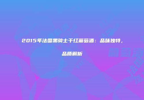 2015年法国黑骑士干红葡萄酒：品味独特，品质解析