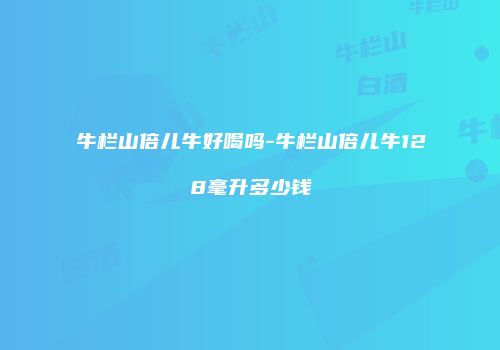 牛栏山倍儿牛好喝吗-牛栏山倍儿牛128毫升多少钱