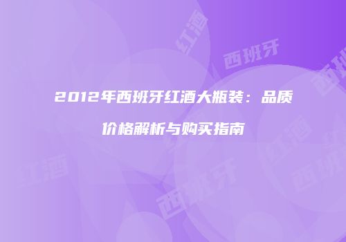 2012年西班牙红酒大瓶装：品质价格解析与购买指南