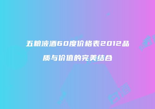 五粮液酒60度价格表2012品质与价值的完美结合