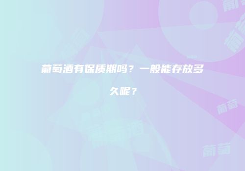 葡萄酒有保质期吗？一般能存放多久呢？