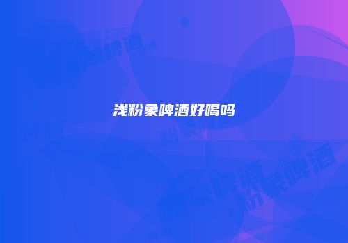 浅粉象啤酒好喝吗