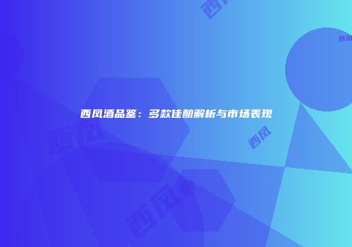西凤酒品鉴：多款佳酿解析与市场表现