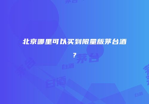 北京哪里可以买到限量版茅台酒?