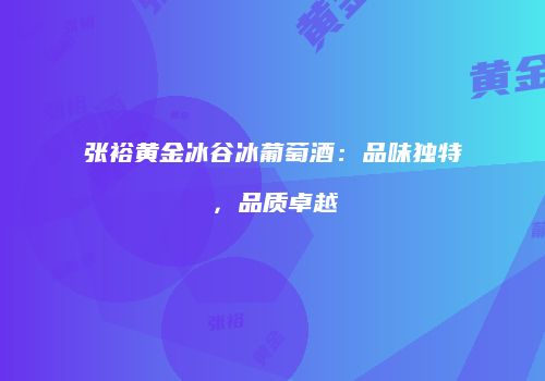张裕黄金冰谷冰葡萄酒：品味独特，品质卓越