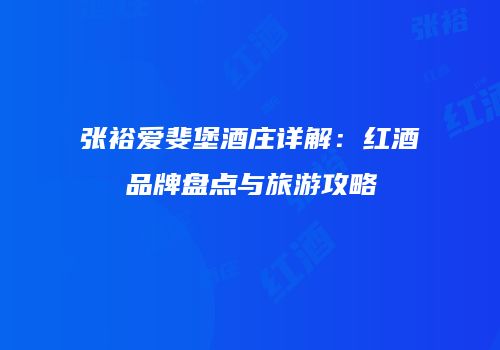 张裕爱斐堡酒庄详解：红酒品牌盘点与旅游攻略