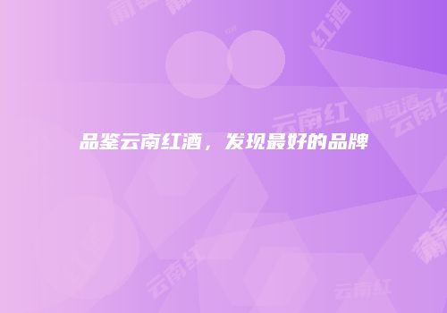 品鉴云南红酒，发现最好的品牌