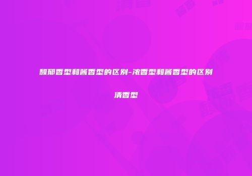 馥郁香型和酱香型的区别-浓香型和酱香型的区别清香型