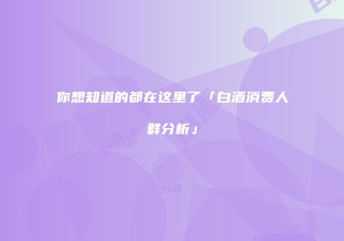 你想知道的都在这里了「白酒消费人群分析」