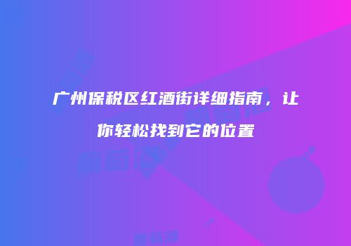 广州保税区红酒街详细指南，让你轻松找到它的位置