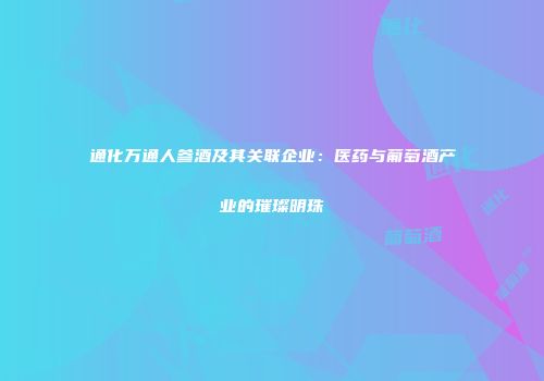 通化万通人参酒及其关联企业：医药与葡萄酒产业的璀璨明珠