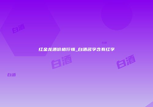 红金龙酒价格行情_白酒名字含有红字