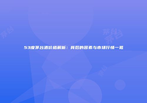 53度茅台酒价格解析：背后的因素与市场行情一览