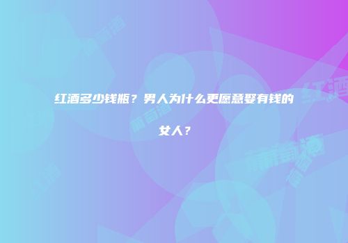 红酒多少钱瓶？男人为什么更愿意娶有钱的女人？