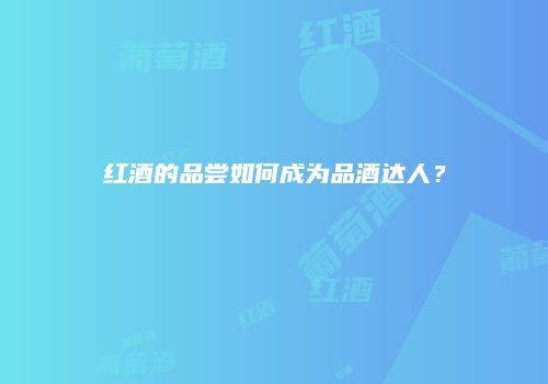 红酒的品尝如何成为品酒达人？