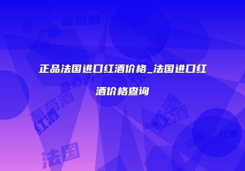 正品法国进口红酒价格_法国进口红酒价格查询