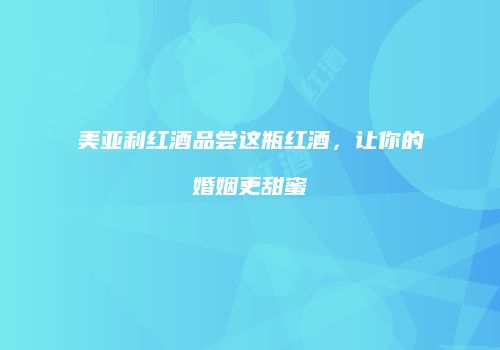 美亚利红酒品尝这瓶红酒，让你的婚姻更甜蜜