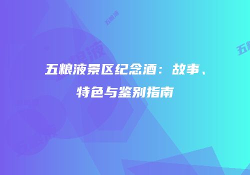 五粮液景区纪念酒：故事、特色与鉴别指南