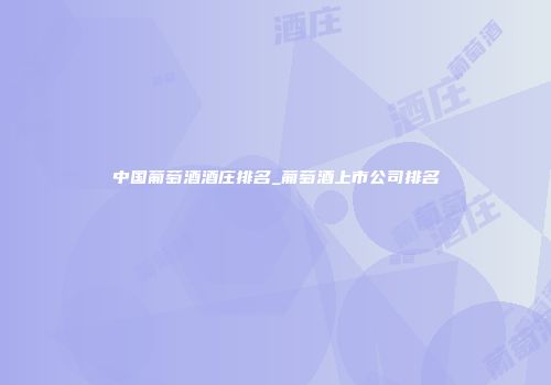 中国葡萄酒酒庄排名_葡萄酒上市公司排名