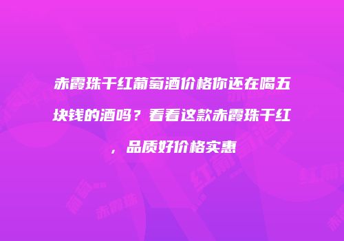 赤霞珠干红葡萄酒价格你还在喝五块钱的酒吗？看看这款赤霞珠干红，品质好价格实惠