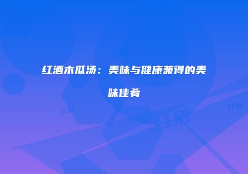 红酒木瓜汤：美味与健康兼得的美味佳肴
