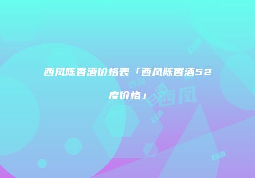 西凤陈香酒价格表「西凤陈香酒52度价格」