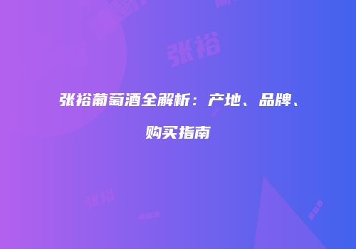 张裕葡萄酒全解析：产地、品牌、购买指南