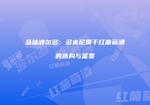 品味波尔多：多米尼奥干红葡萄酒的选购与鉴赏