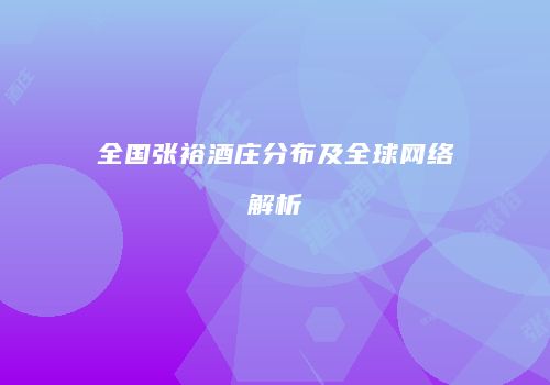 全国张裕酒庄分布及全球网络解析