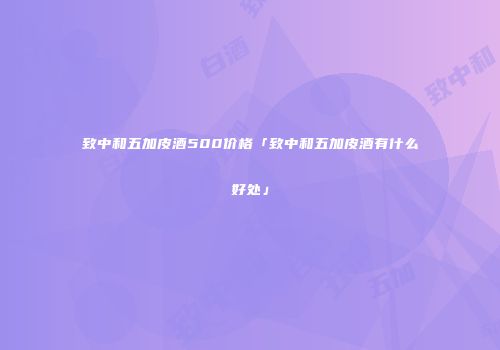 致中和五加皮酒500价格「致中和五加皮酒有什么好处」