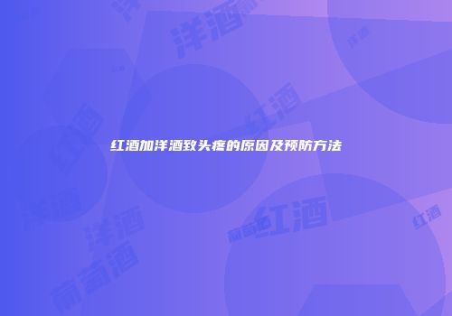红酒加洋酒致头疼的原因及预防方法