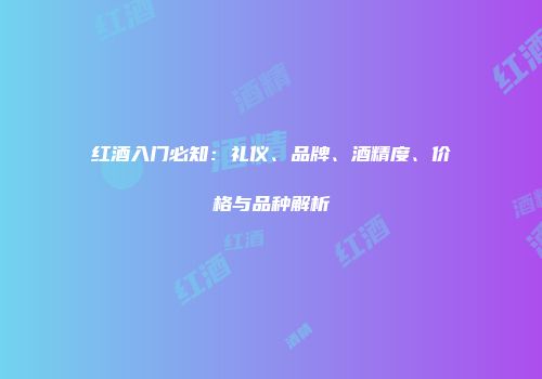 红酒入门必知：礼仪、品牌、酒精度、价格与品种解析