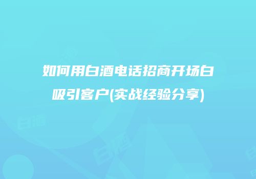 如何用白酒电话招商开场白吸引客户(实战经验分享)
