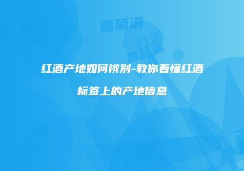 红酒产地如何辨别-教你看懂红酒标签上的产地信息