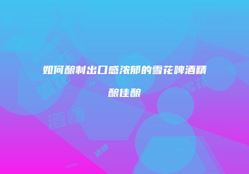 如何酿制出口感浓郁的雪花啤酒精酿佳酿