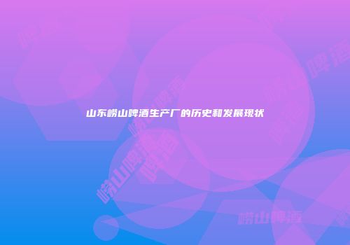 山东崂山啤酒生产厂的历史和发展现状