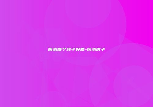 啤酒哪个牌子好喝-啤酒牌子