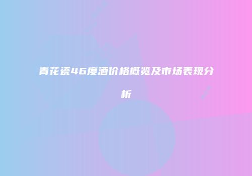青花瓷46度酒价格概览及市场表现分析