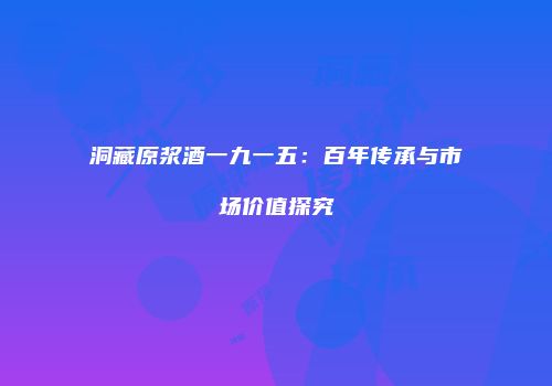 洞藏原浆酒一九一五：百年传承与市场价值探究