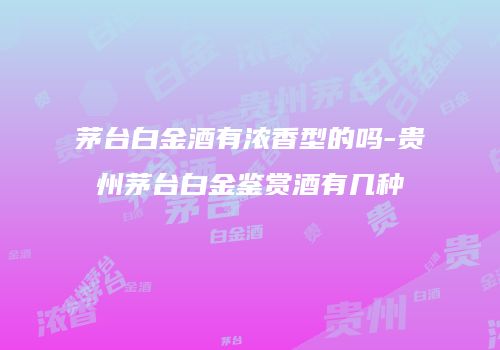茅台白金酒有浓香型的吗-贵州茅台白金鉴赏酒有几种