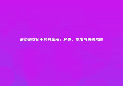 葡萄酒文化中的开瓶器：种类、使用与选购指南