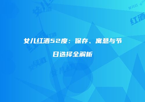 女儿红酒52度：保存、寓意与节日选择全解析
