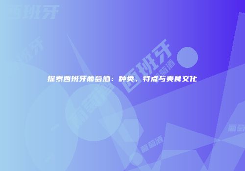 探索西班牙葡萄酒：种类、特点与美食文化
