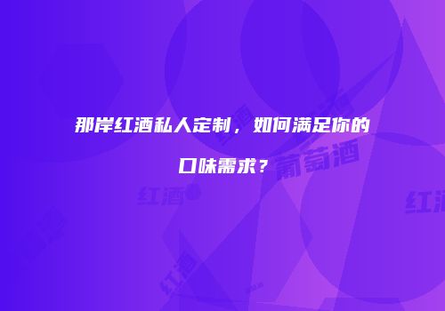 那岸红酒私人定制，如何满足你的口味需求？