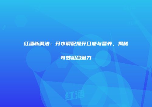 红酒新喝法：开水调配提升口感与营养，揭秘奇妙组合魅力