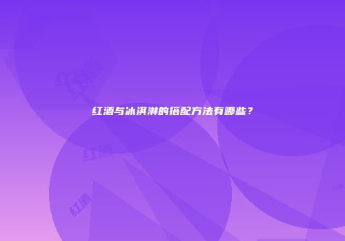 红酒与冰淇淋的搭配方法有哪些？