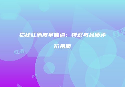 揭秘红酒皮革味道：辨识与品质评价指南