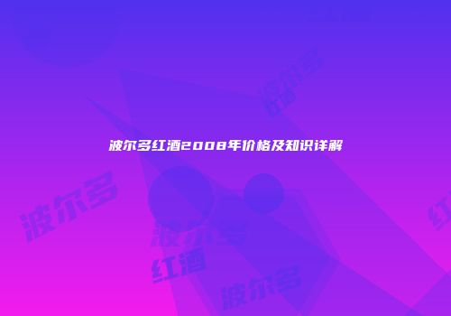 波尔多红酒2008年价格及知识详解