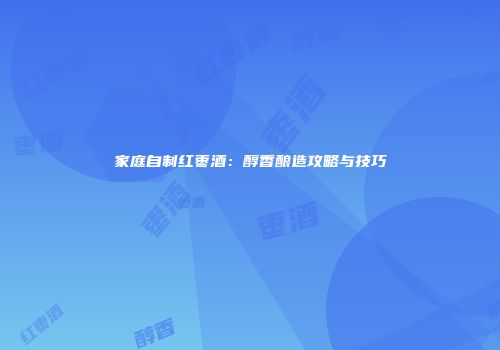 家庭自制红枣酒：醇香酿造攻略与技巧