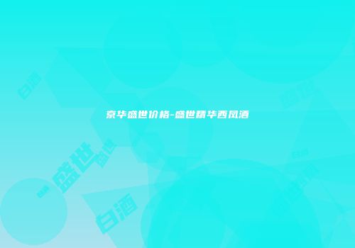 京华盛世价格-盛世精华西凤酒